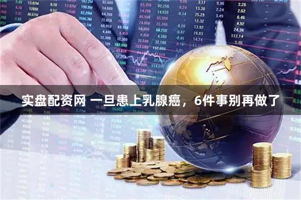 实盘配资网 一旦患上乳腺癌，6件事别再做了