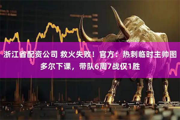 浙江省配资公司 救火失败!官方:热刺临时主帅图多尔下课,带队6周7战仅1胜