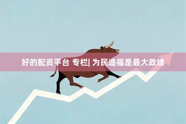 好的配资平台 专栏| 为民造福是最大政绩