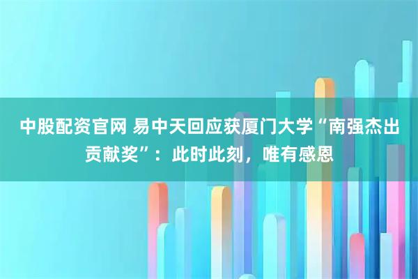 中股配资官网 易中天回应获厦门大学“南强杰出贡献奖”：此时此刻，唯有感恩