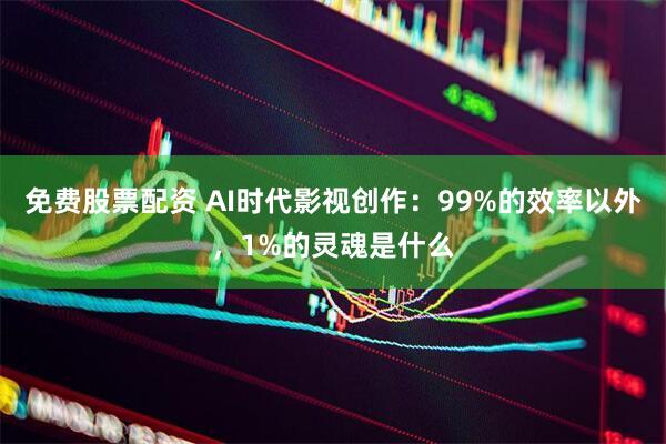 免费股票配资 AI时代影视创作:99%的效率以外,1%的灵魂是什么