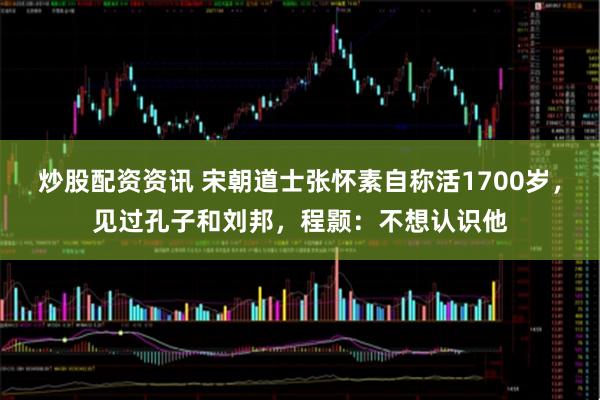 炒股配资资讯 宋朝道士张怀素自称活1700岁，见过孔子和刘邦，程颢：不想认识他