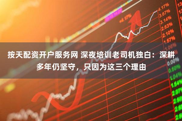 按天配资开户服务网 深夜培训老司机独白：深耕多年仍坚守，只因为这三个理由