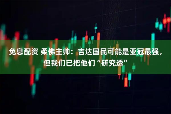 免息配资 柔佛主帅：吉达国民可能是亚冠最强，但我们已把他们“研究透”