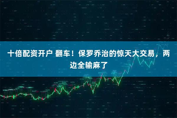 十倍配资开户 翻车！保罗乔治的惊天大交易，两边全输麻了
