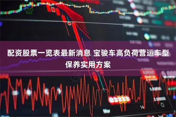 配资股票一览表最新消息 宝骏车高负荷营运车型保养实用方案
