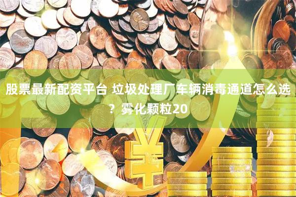 股票最新配资平台 垃圾处理厂车辆消毒通道怎么选？雾化颗粒20