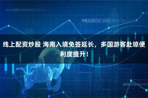 线上配资炒股 海南入境免签延长，多国游客赴琼便利度提升！