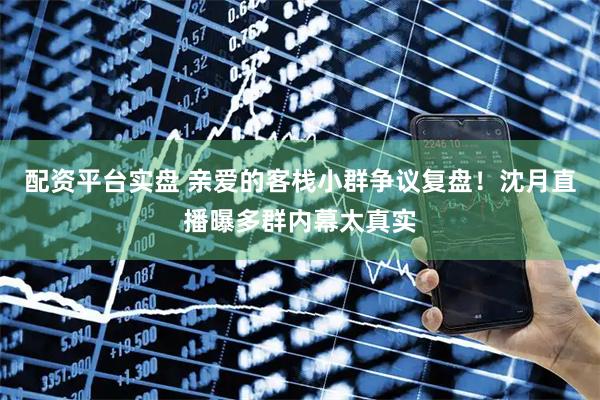 配资平台实盘 亲爱的客栈小群争议复盘！沈月直播曝多群内幕太真实