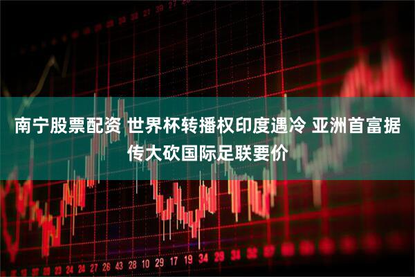 南宁股票配资 世界杯转播权印度遇冷 亚洲首富据传大砍国际足联要价