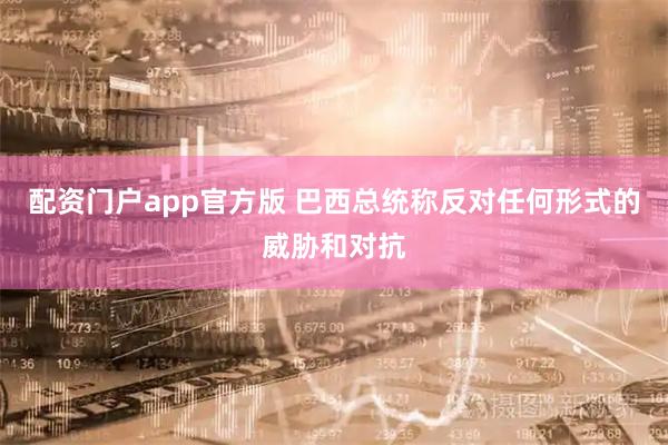 配资门户app官方版 巴西总统称反对任何形式的威胁和对抗
