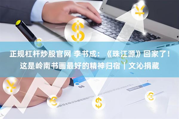 正规杠杆炒股官网 李书成：《珠江源》回家了！这是岭南书画最好的精神归宿｜文沁捐藏