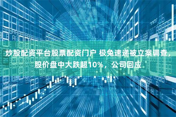 炒股配资平台股票配资门户 极兔速递被立案调查，股价盘中大跌超10%，公司回应