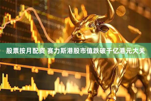 股票按月配资 赛力斯港股市值跌破千亿港元大关