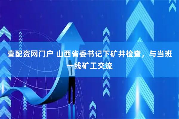 壹配资网门户 山西省委书记下矿井检查，与当班一线矿工交流