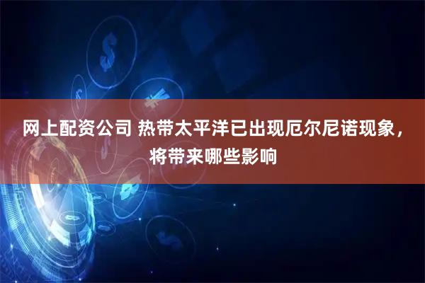 网上配资公司 热带太平洋已出现厄尔尼诺现象，将带来哪些影响