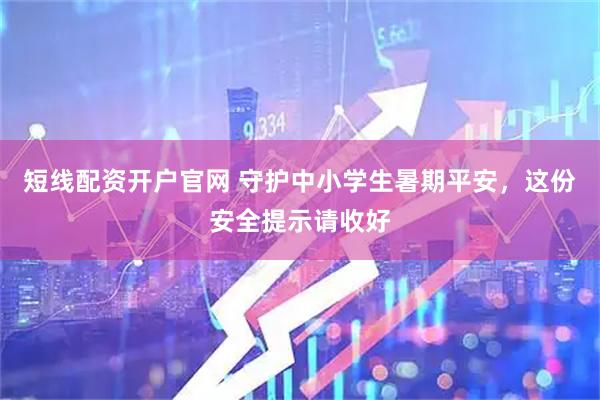短线配资开户官网 守护中小学生暑期平安，这份安全提示请收好