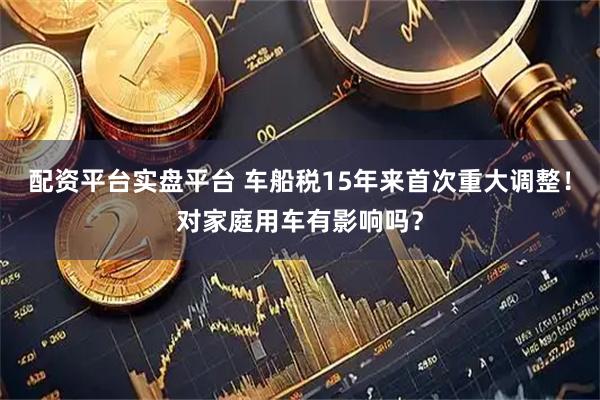 配资平台实盘平台 车船税15年来首次重大调整！对家庭用车有影响吗？