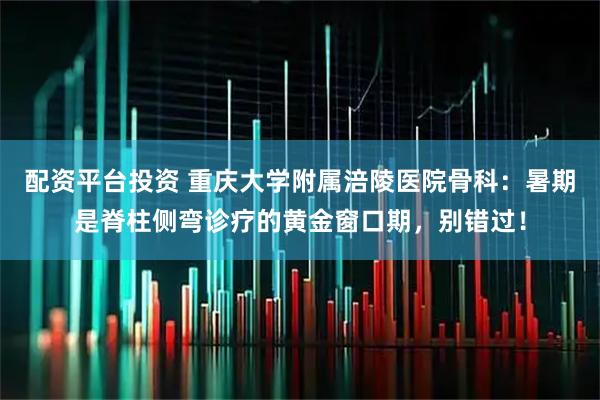 配资平台投资 重庆大学附属涪陵医院骨科：暑期是脊柱侧弯诊疗的黄金窗口期，别错过！