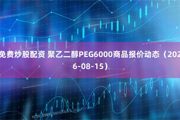 免费炒股配资 聚乙二醇PEG6000商品报价动态（2026-08-15）