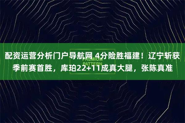 配资运营分析门户导航网 4分险胜福建！辽宁斩获季前赛首胜，库珀22+11成真大腿，张陈真准
