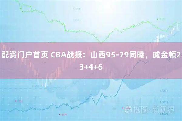 配资门户首页 CBA战报：山西95-79同曦，威金顿23+4+6